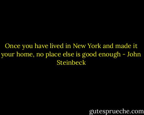 Once you have lived in New York and made it your home, no place else is good enough - John Steinbeck