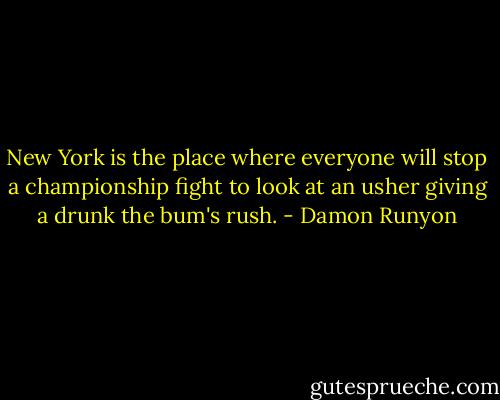 New York is the place where everyone will stop a championship fight to look at an usher giving a drunk the bum's rush. - Damon Runyon