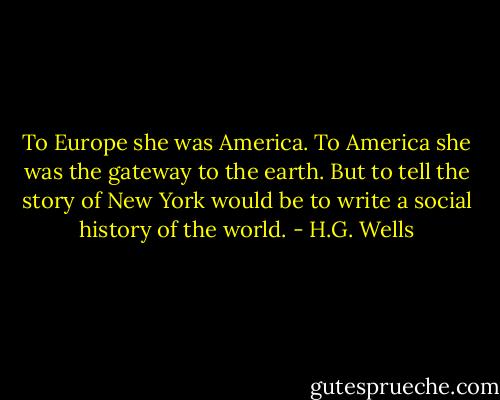 To Europe she was America. To America she was the gateway to the earth. But to tell the story of New York would be to write a social history of the world. - H.G. Wells