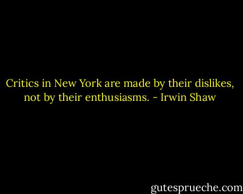 Critics in New York are made by their dislikes, not by their enthusiasms. - Irwin Shaw
