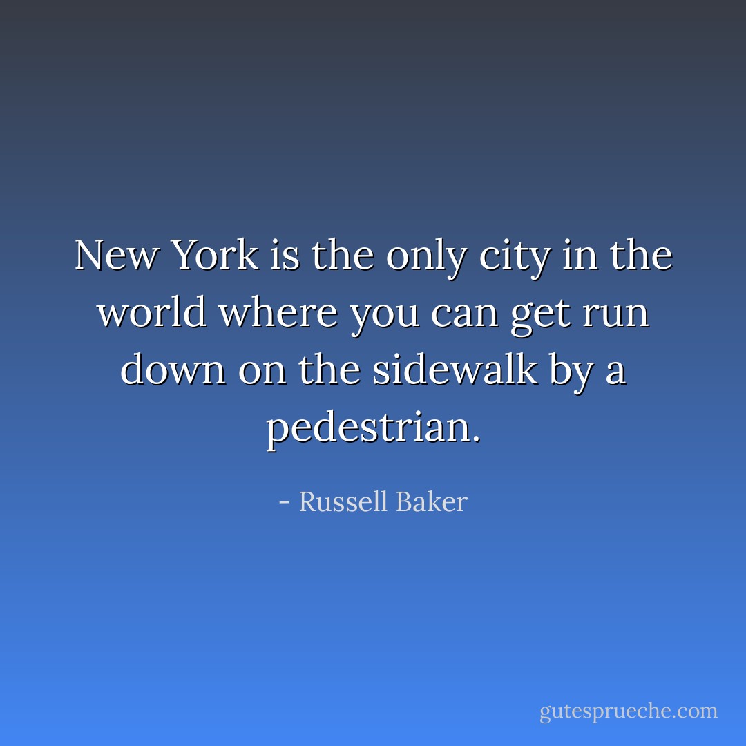 New York is the only city in the world where you can get run down on the sidewalk by a pedestrian. - Russell Baker
