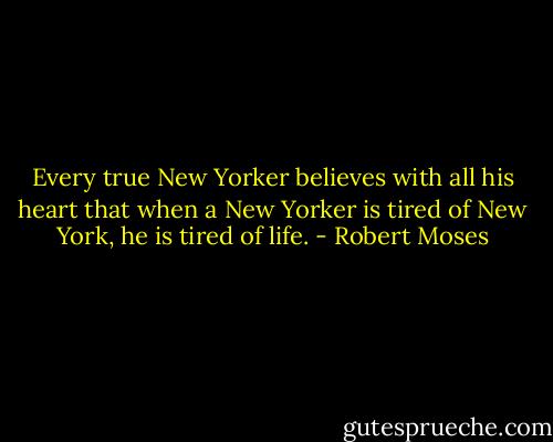 Every true New Yorker believes with all his heart that when a New Yorker is tired of New York, he is tired of life. - Robert Moses