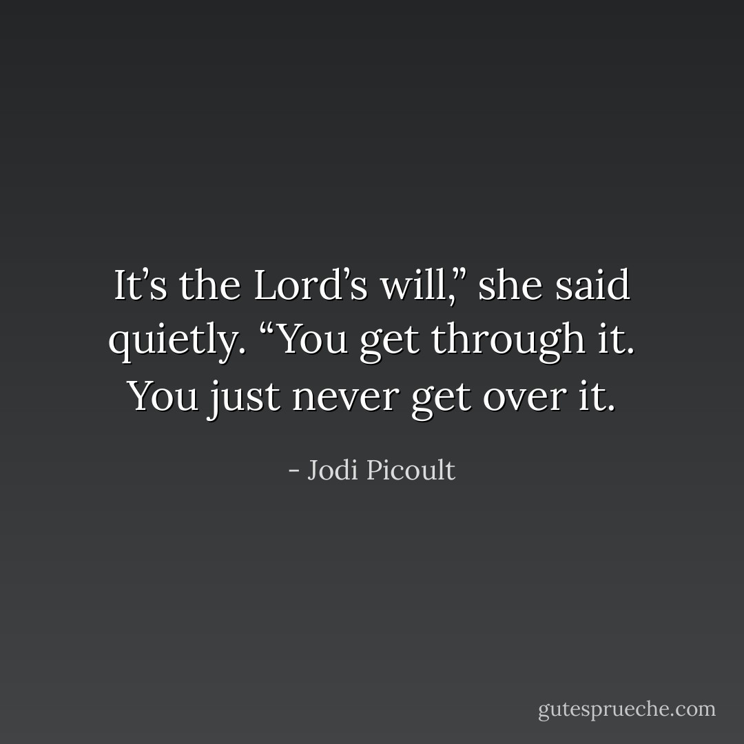 It’s the Lord’s will,” she said quietly. “You get through it. You just never get over it. - Jodi Picoult