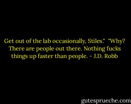 Get out of the lab occasionally, Stiles."<br /><br />"Why? There are people out there. Nothing fucks things up faster than people. - J.D. Robb