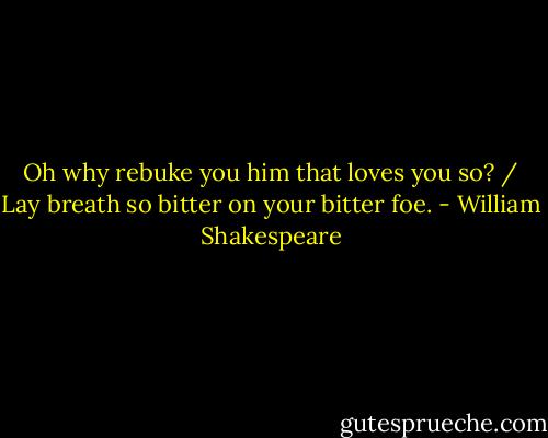Oh why rebuke you him that loves you so? / Lay breath so bitter on your bitter foe. - William Shakespeare
