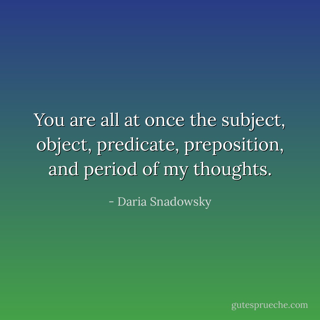 You are all at once the subject, object, predicate, preposition, and period of my thoughts. - Daria Snadowsky