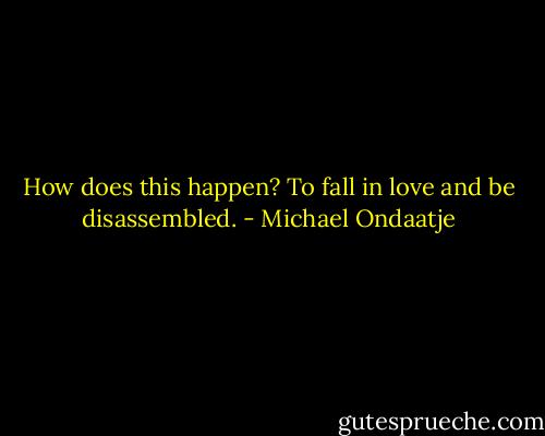 How does this happen? To fall in love and be disassembled. - Michael Ondaatje