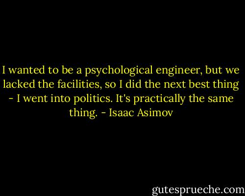 I wanted to be a psychological engineer, but we lacked the facilities, so I did the next best thing - I went into politics. It's practically the same thing. - Isaac Asimov