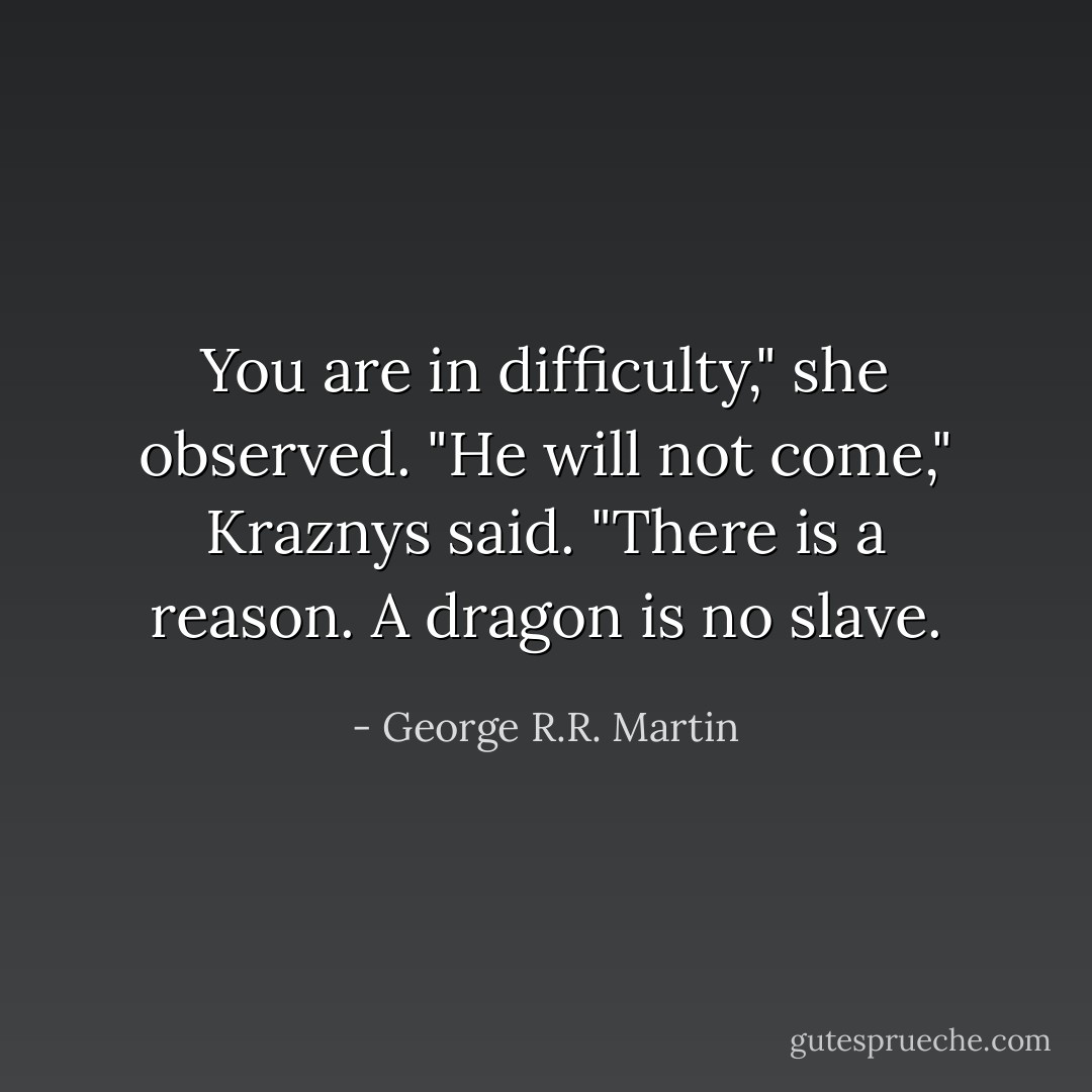You are in difficulty," she observed.<br />"He will not come," Kraznys said.<br />"There is a reason. A dragon is no slave. - George R.R. Martin