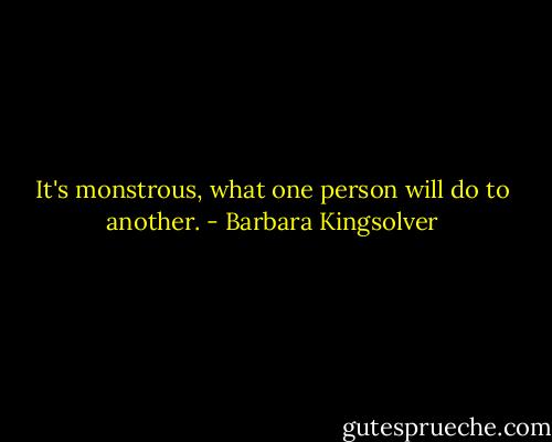 It's monstrous, what one person will do to another. - Barbara Kingsolver
