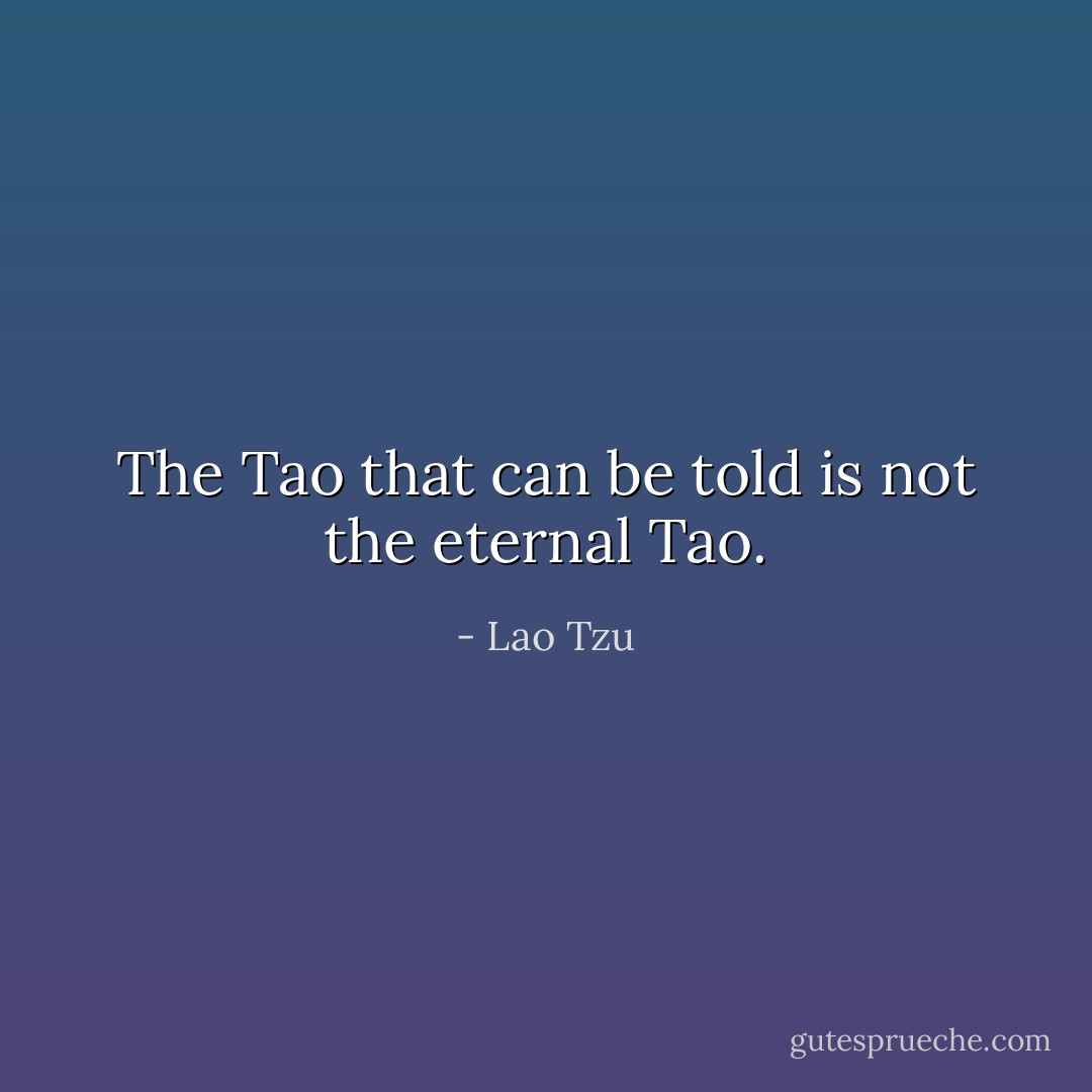 The Tao that can be told is not the eternal Tao. - Lao Tzu