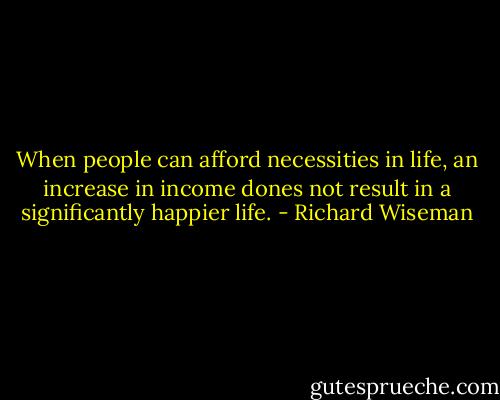When people can afford necessities in life, an increase in income dones not result in a significantly happier life. - Richard Wiseman