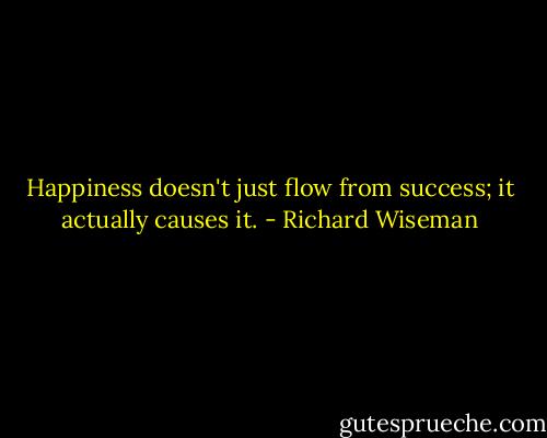 Happiness doesn't just flow from success; it actually causes it. - Richard Wiseman