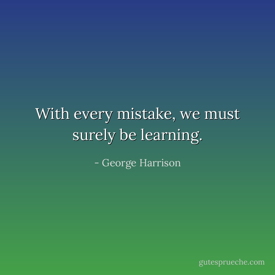 With every mistake, we must surely be learning. - George Harrison