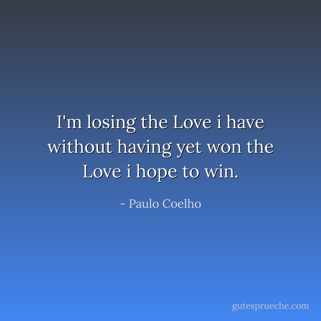 I'm losing the Love i have without having yet won the Love i hope to win. - Paulo Coelho