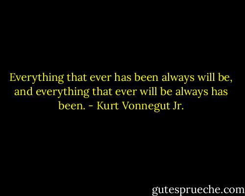 Everything that ever has been always will be, and everything that ever will be always has been. - Kurt Vonnegut Jr.