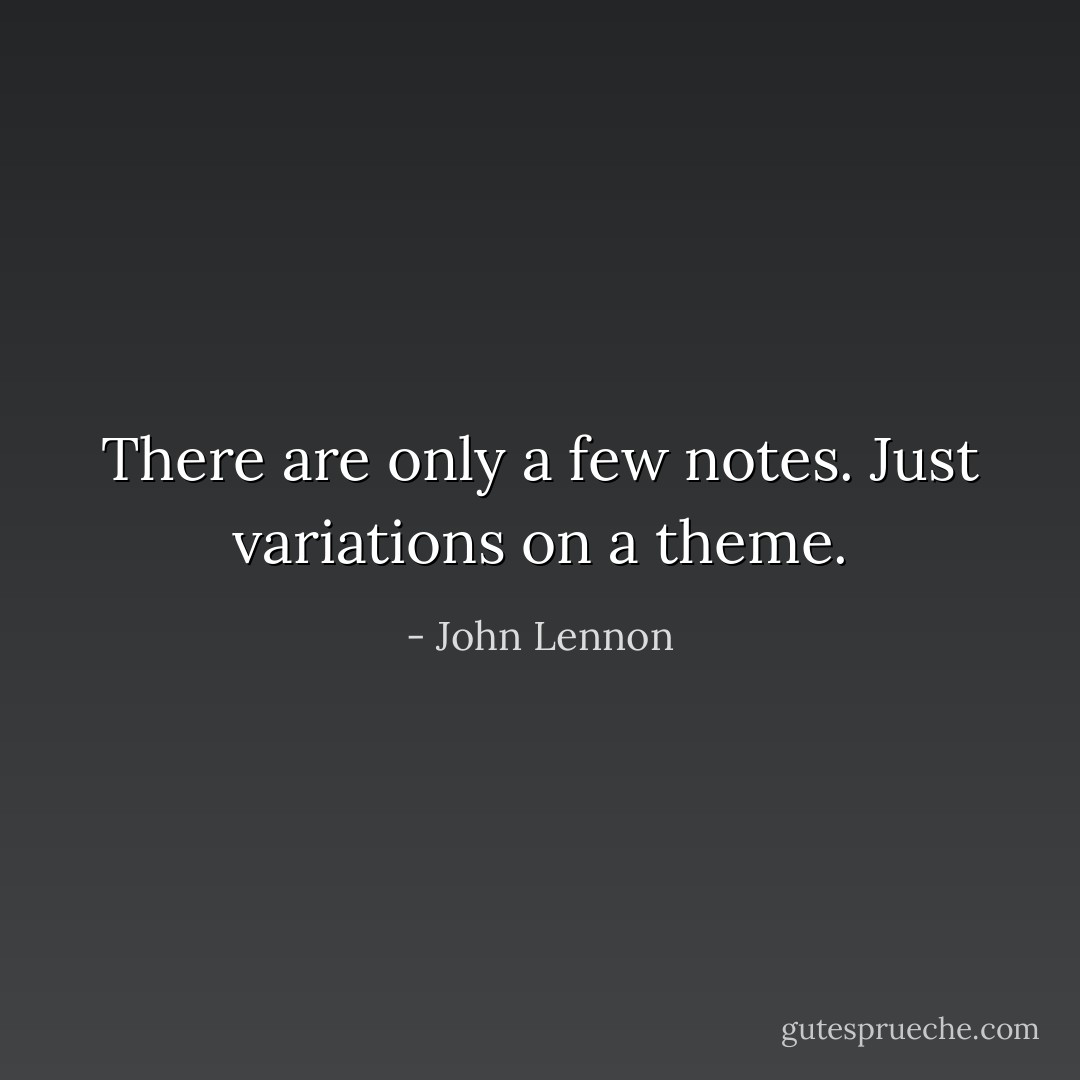 There are only a few notes. Just variations on a theme. - John Lennon
