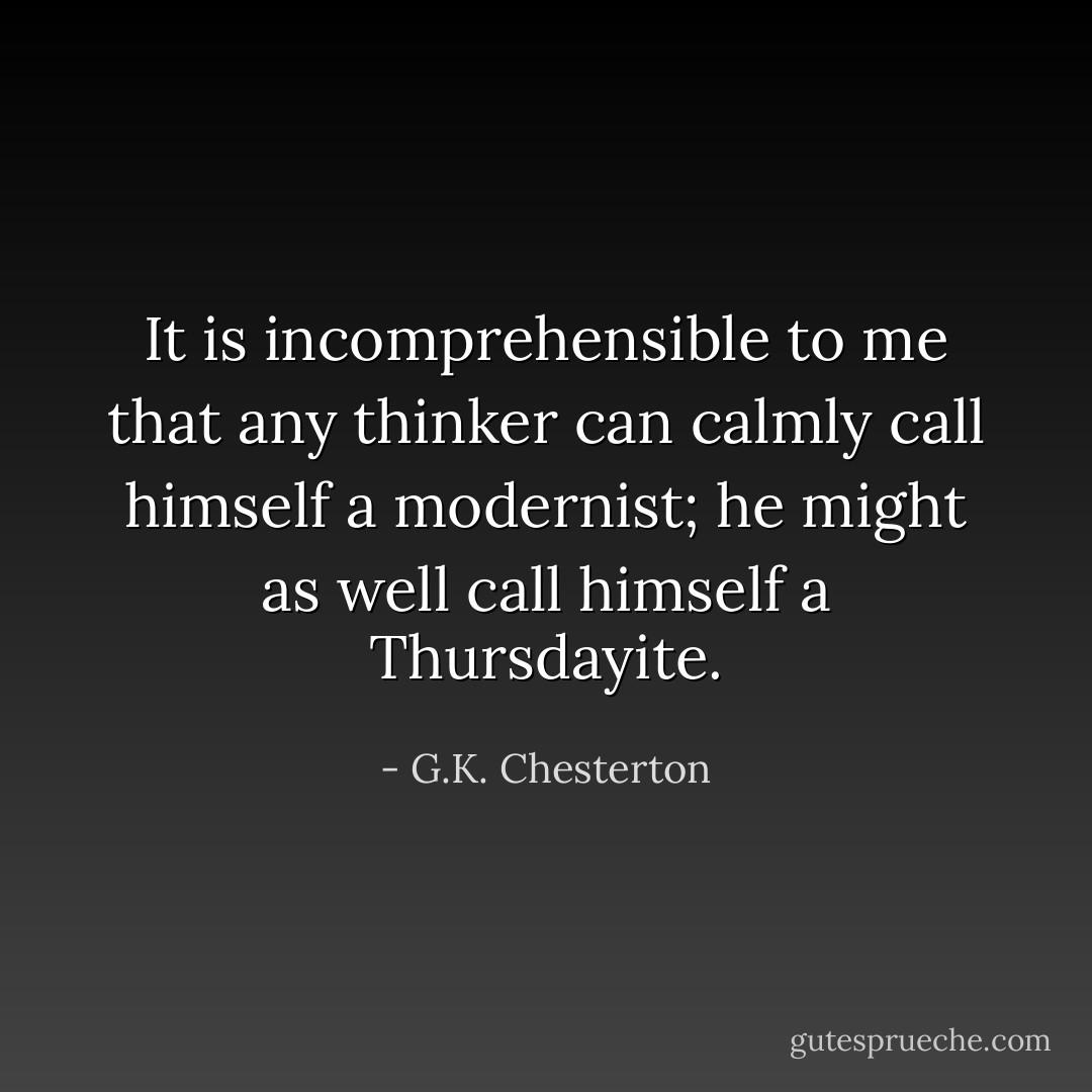 It is incomprehensible to me that any thinker can calmly call himself a modernist; he might as well call himself a Thursdayite. - G.K. Chesterton
