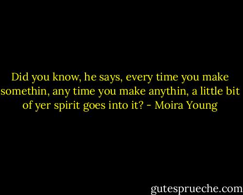 Did you know, he says, every time you make somethin, any time you make anythin, a little bit of yer spirit goes into it? - Moira Young