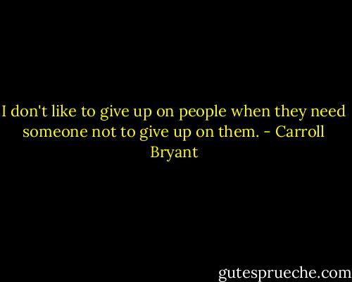 I don't like to give up on people when they need someone not to give up on them. - Carroll Bryant