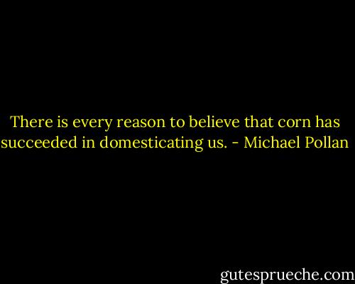 There is every reason to believe that corn has succeeded in domesticating us. - Michael Pollan