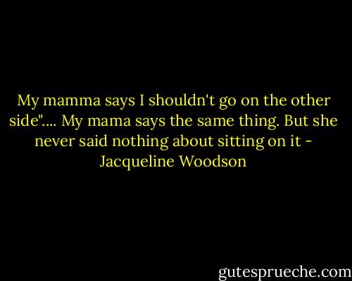 My mamma says I shouldn't go on the other side".... My mama says the same thing. But she never said nothing about sitting on it - Jacqueline Woodson