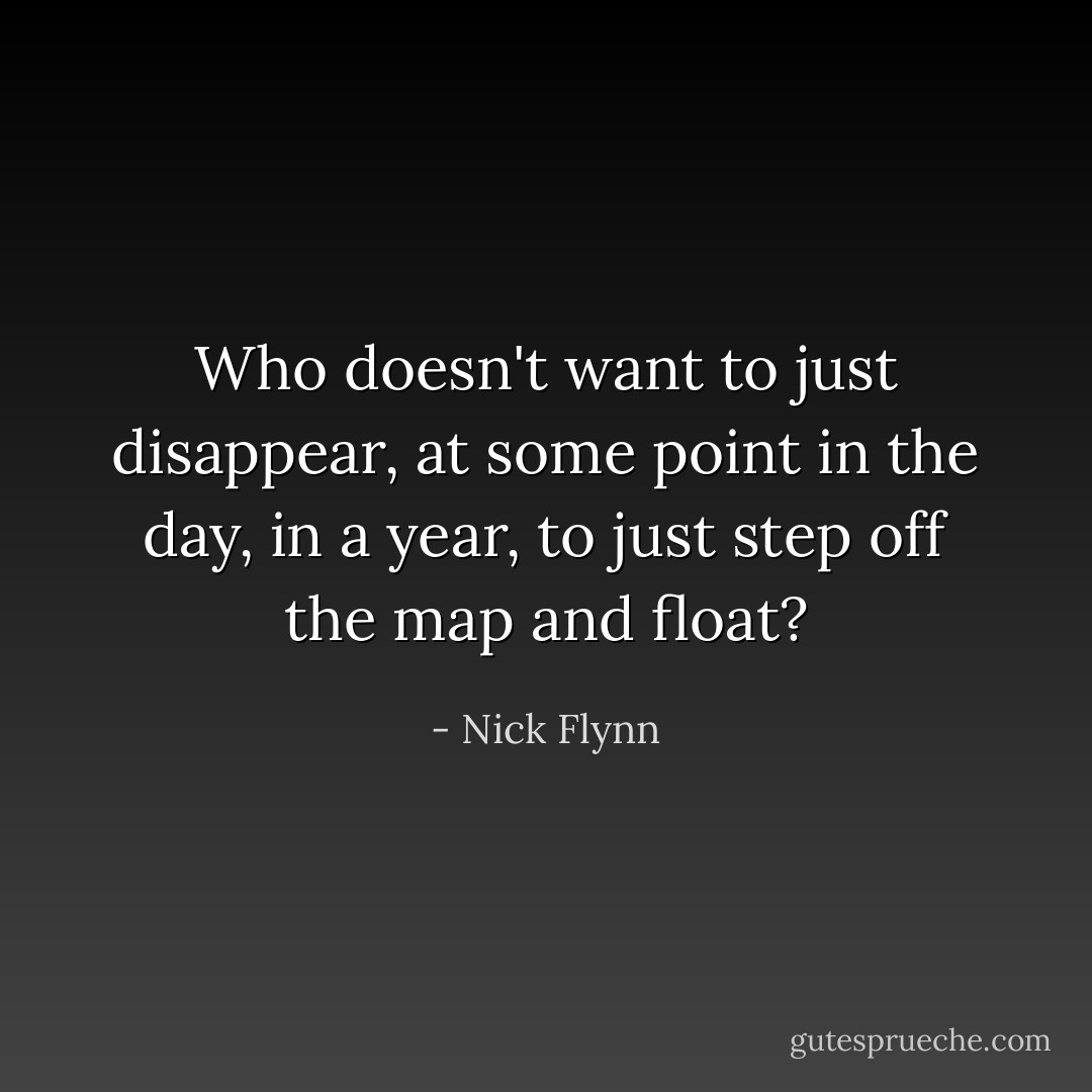 Who doesn't want to just disappear, at some point in the day, in a year, to just step off the map and float? - Nick Flynn