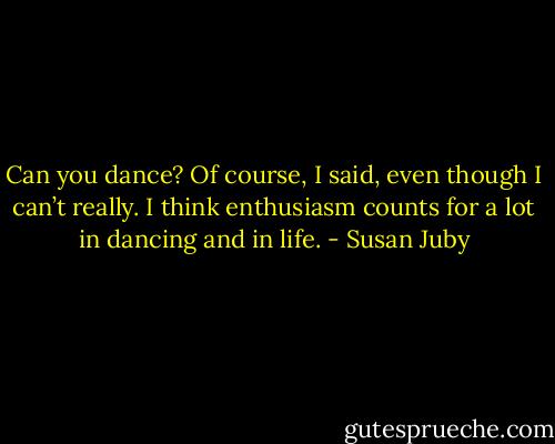 Can you dance?<br />Of course, I said, even though I can’t really. I think enthusiasm counts for a lot in dancing and in life. - Susan Juby