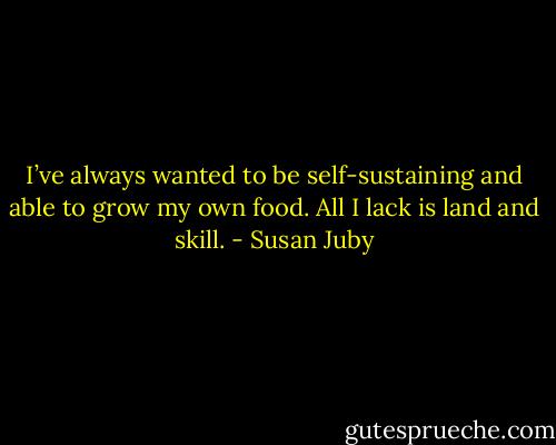 I’ve always wanted to be self-sustaining and able to grow my own food. All I lack is land and skill. - Susan Juby