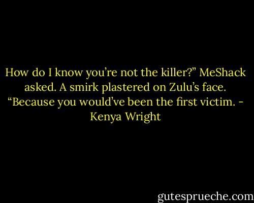 How do I know you’re not the killer?” MeShack asked.<br />A smirk plastered on Zulu’s face. “Because you would’ve been the first victim. - Kenya Wright