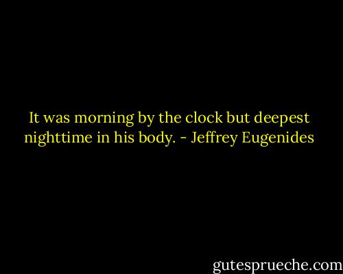 It was morning by the clock but deepest nighttime in his body. - Jeffrey Eugenides