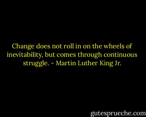 Change does not roll in on the wheels of inevitability, but comes through continuous struggle. - Martin Luther King Jr.