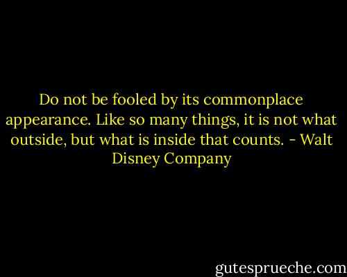 Do not be fooled by its commonplace appearance. Like so many things, it is not what outside, but what is inside that counts. - Walt Disney Company