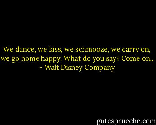 We dance, we kiss, we schmooze, we carry on, we go home happy. What do you say? Come on.. - Walt Disney Company