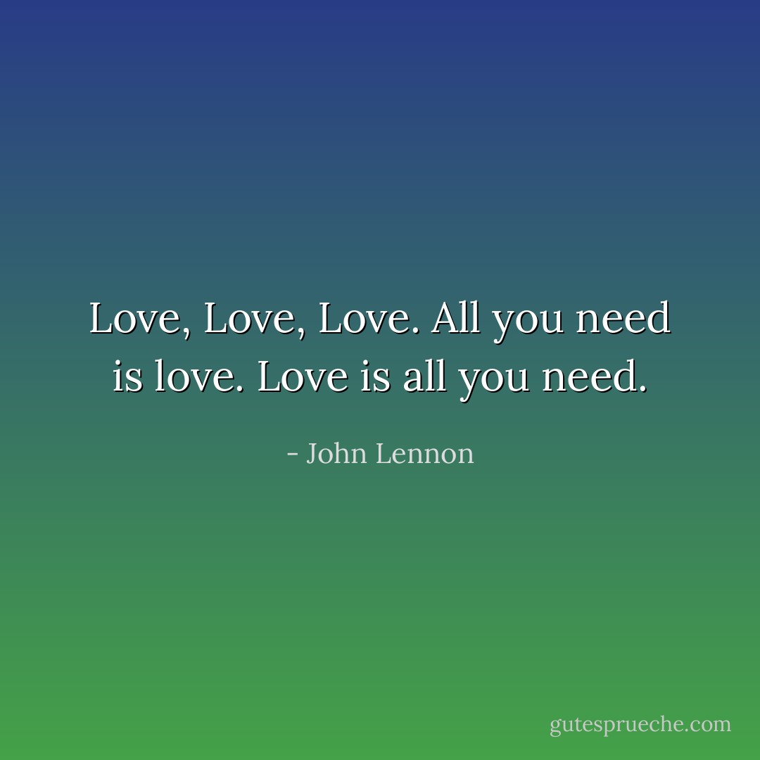 Love, Love, Love. All you need is love. Love is all you need. - John Lennon