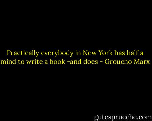Practically everybody in New York has half a mind to write a book -and does - Groucho Marx