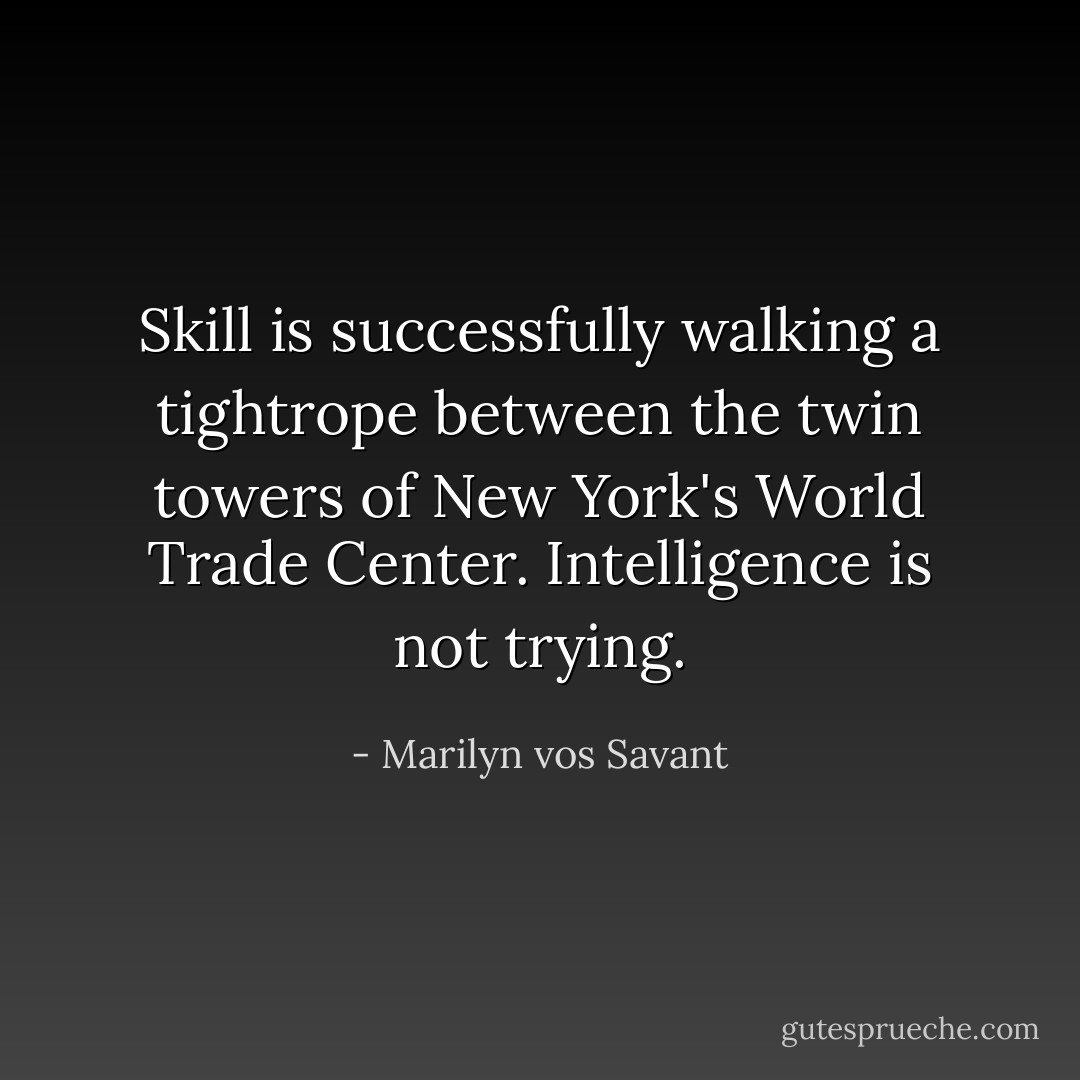 Skill is successfully walking a tightrope between the twin towers of New York's World Trade Center. Intelligence is not trying. - Marilyn vos Savant