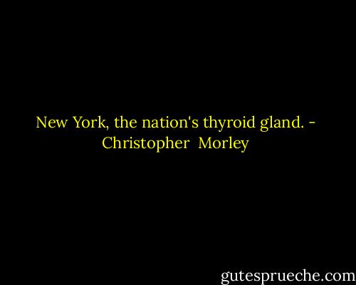 New York, the nation's thyroid gland. - Christopher  Morley