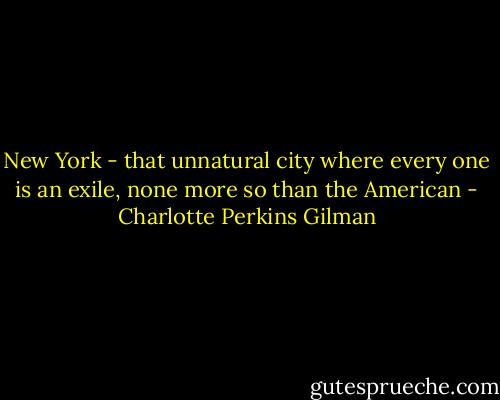New York - that unnatural city where every one is an exile, none more so than the American - Charlotte Perkins Gilman