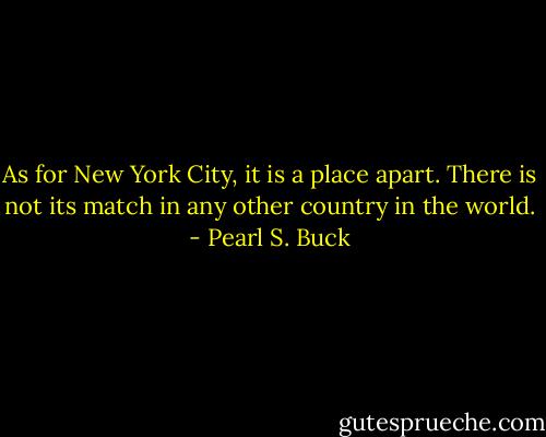 As for New York City, it is a place apart. There is not its match in any other country in the world. - Pearl S. Buck