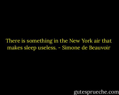 There is something in the New York air that makes sleep useless. - Simone de Beauvoir