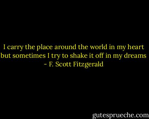 I carry the place around the world in my heart but sometimes I try to shake it off in my dreams - F. Scott Fitzgerald