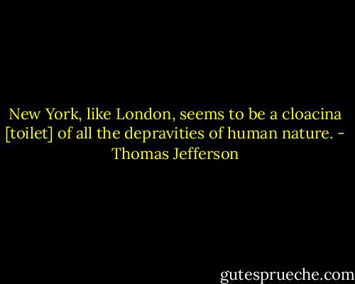 New York, like London, seems to be a cloacina [toilet] of all the depravities of human nature. - Thomas Jefferson