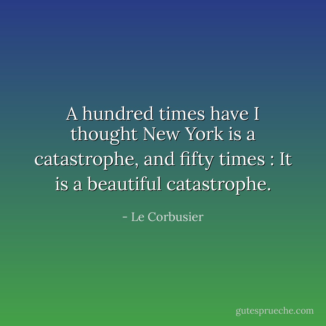 A hundred times have I thought New York is a catastrophe, and fifty times : It is a beautiful catastrophe. - Le Corbusier