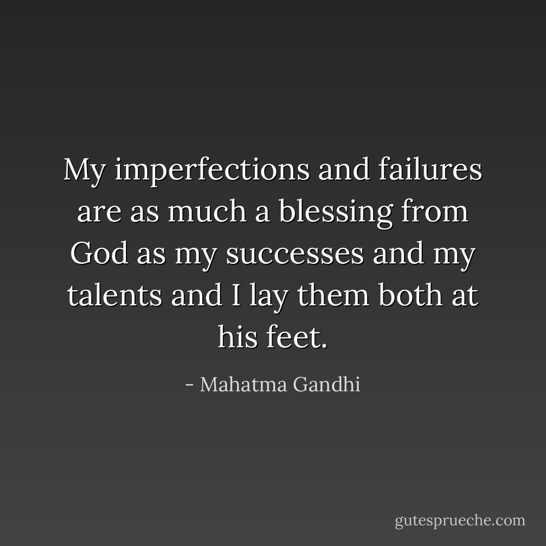My imperfections and failures are as much a blessing from God as my successes and my talents and I lay them both at his feet. - Mahatma Gandhi