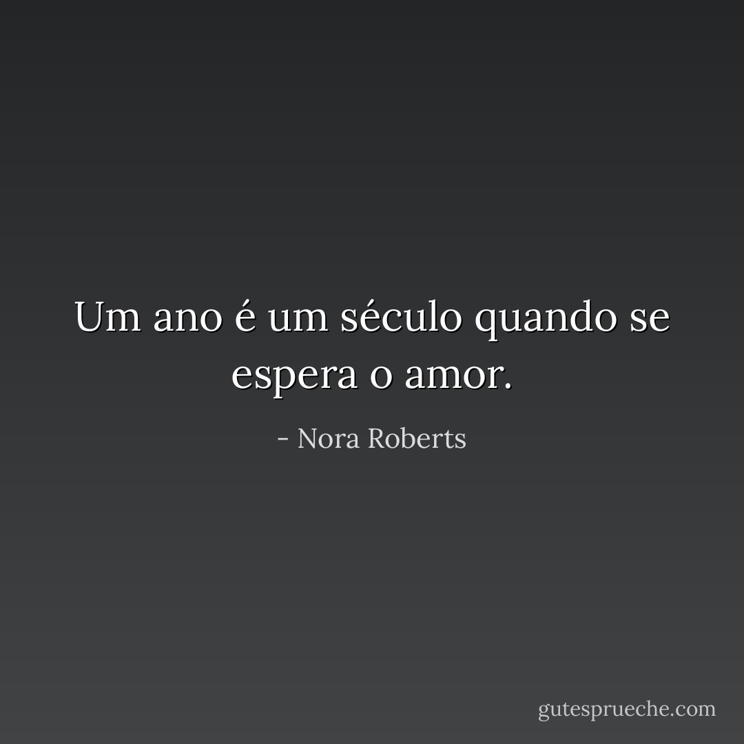 Um ano é um século quando se espera o amor. - Nora Roberts