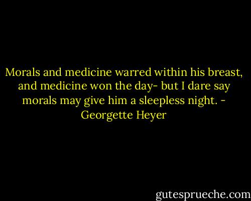 Morals and medicine warred within his breast, and medicine won the day- but I dare say morals may give him a sleepless night. - Georgette Heyer