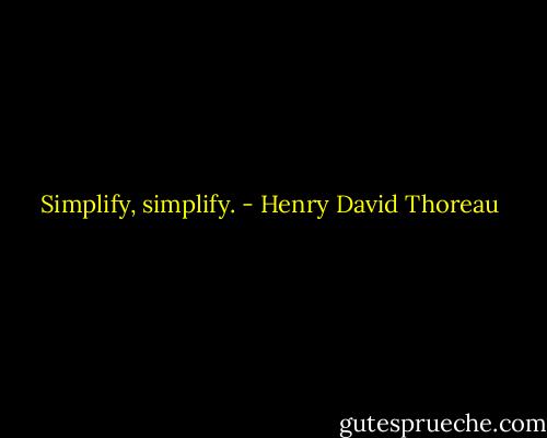 Simplify, simplify. - Henry David Thoreau