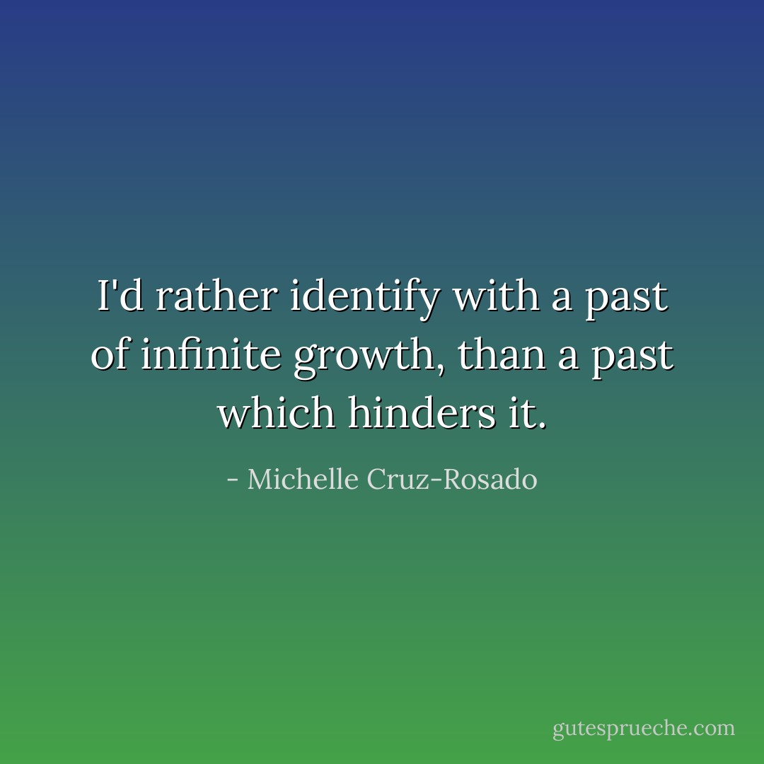 I'd rather identify with a past of infinite growth, than a past which hinders it. - Michelle Cruz-Rosado