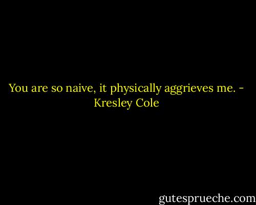 You are so naive, it physically aggrieves me. - Kresley Cole